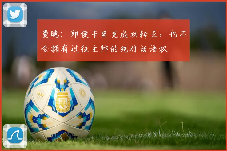 曼晚：即便卡里克成功转正，也不会拥有过往主帅的绝对话语权
