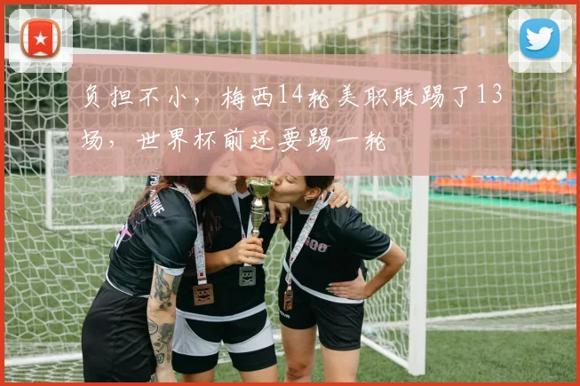 负担不小，梅西14轮美职联踢了13场，世界杯前还要踢一轮