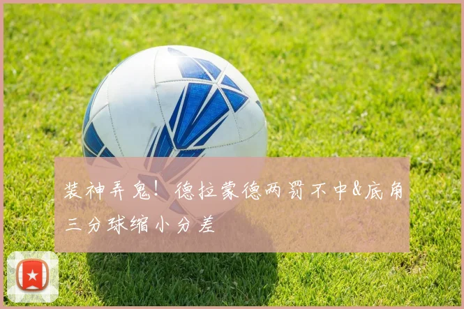 装神弄鬼！德拉蒙德两罚不中&底角三分球缩小分差