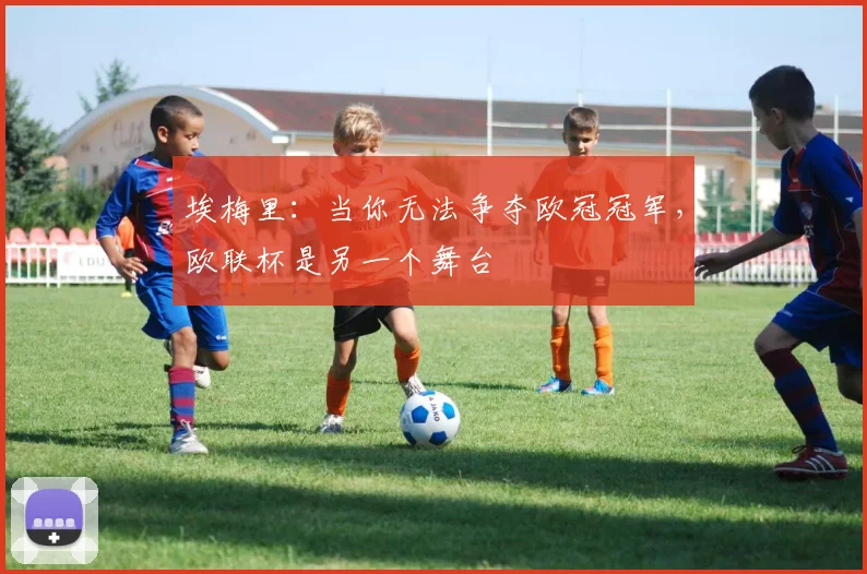 埃梅里：当你无法争夺欧冠冠军，欧联杯是另一个舞台